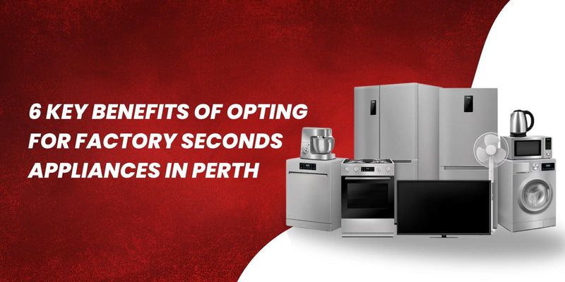 6 Key Benefits of Opting for Factory Seconds Appliances in Perth - Lucky white goods